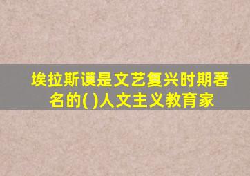 埃拉斯谟是文艺复兴时期著名的( )人文主义教育家